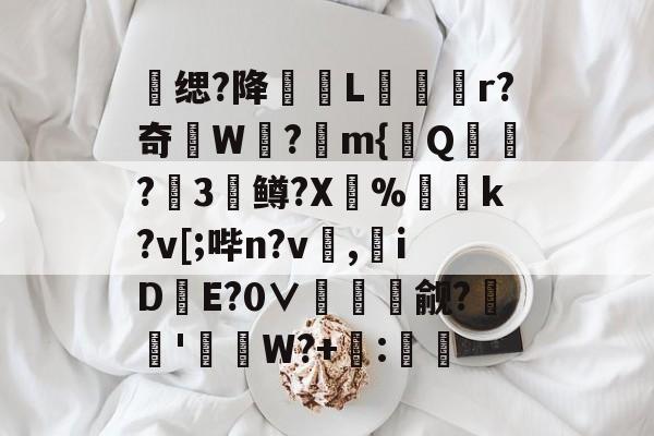 九博体育APP-蔀缌?降L藇r?奇W纃?皚m{Q?朏3轘鳟?X茒%躊k?v[;哔n?v礧,iD儰E?0∨熖㏕觎?€觗'峘噀W?+檃:氁的简单介绍