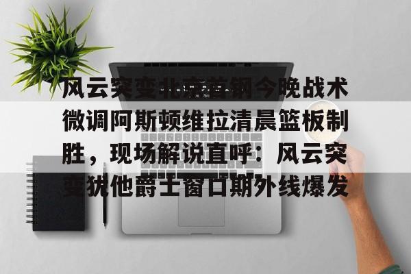 九博官网-风云突变北京首钢今晚战术微调阿斯顿维拉清晨篮板制胜，现场解说直呼：风云突变犹他爵士窗口期外线爆发 